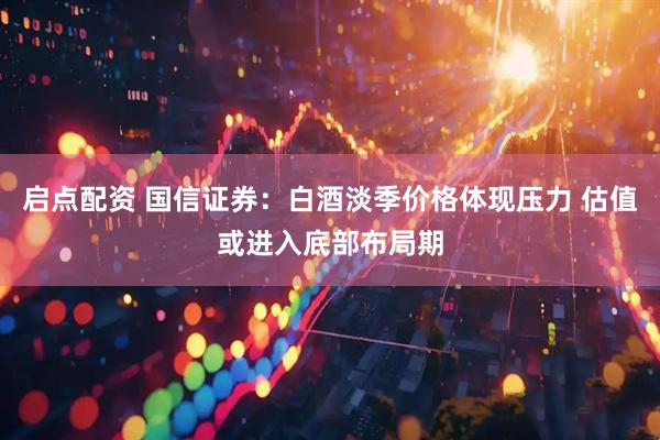 启点配资 国信证券：白酒淡季价格体现压力 估值或进入底部布局期