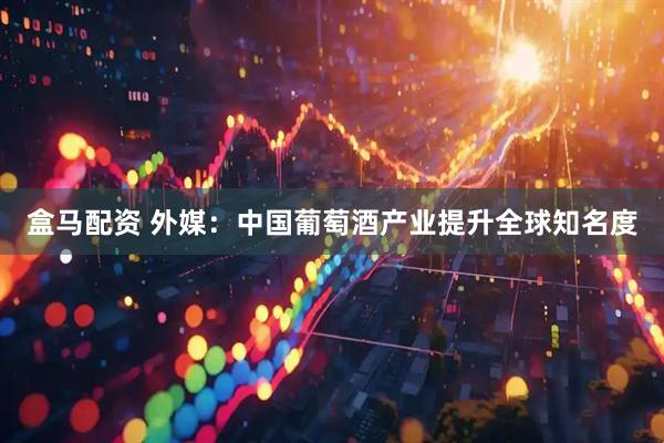 盒马配资 外媒：中国葡萄酒产业提升全球知名度
