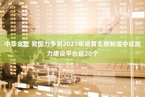 中华金配 我国力争到2027年培育生物制造中试能力建设平台超20个