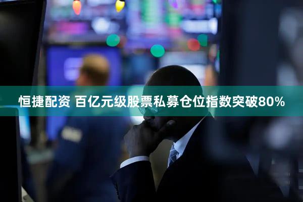 恒捷配资 百亿元级股票私募仓位指数突破80%