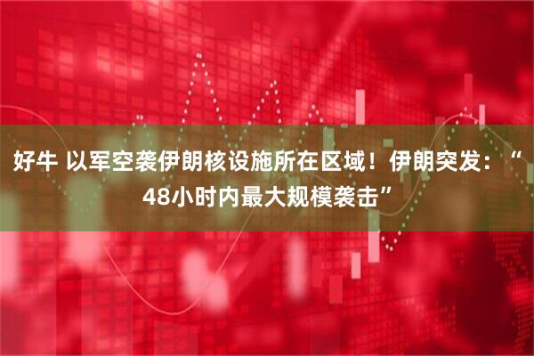 好牛 以军空袭伊朗核设施所在区域！伊朗突发：“48小时内最大规模袭击”