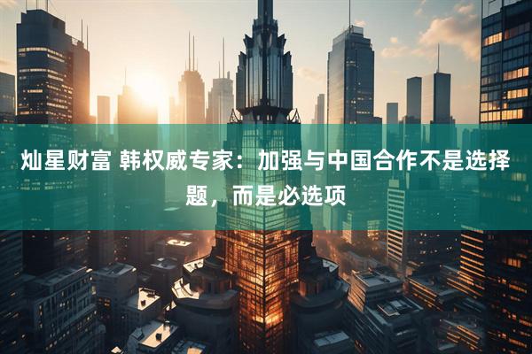 灿星财富 韩权威专家：加强与中国合作不是选择题，而是必选项