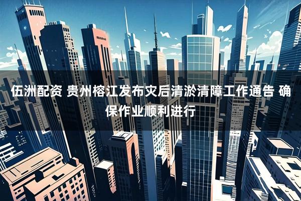 伍洲配资 贵州榕江发布灾后清淤清障工作通告 确保作业顺利进行