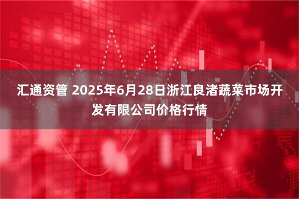 汇通资管 2025年6月28日浙江良渚蔬菜市场开发有限公司价格行情