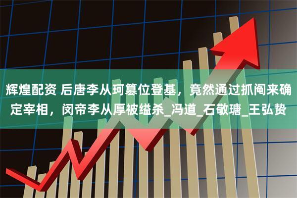 辉煌配资 后唐李从珂篡位登基，竟然通过抓阄来确定宰相，闵帝李从厚被缢杀_冯道_石敬瑭_王弘贽