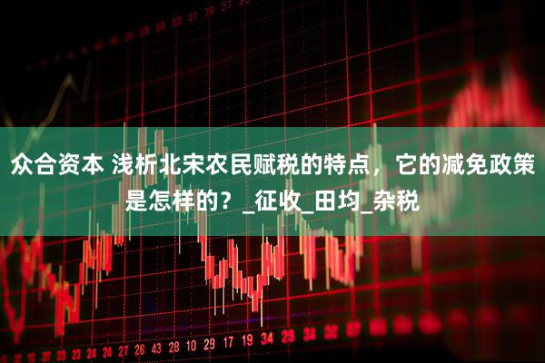 众合资本 浅析北宋农民赋税的特点，它的减免政策是怎样的？_征收_田均_杂税