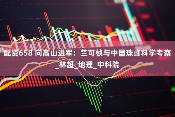 配资658 向高山进军：竺可桢与中国珠峰科学考察_林超_地理_中科院