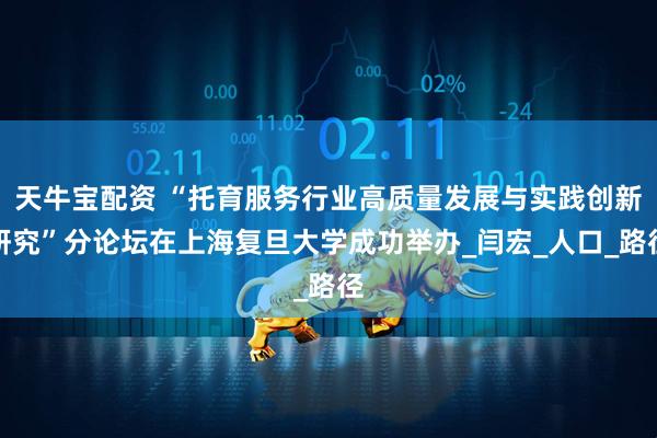 天牛宝配资 “托育服务行业高质量发展与实践创新研究”分论坛在上海复旦大学成功举办_闫宏_人口_路径