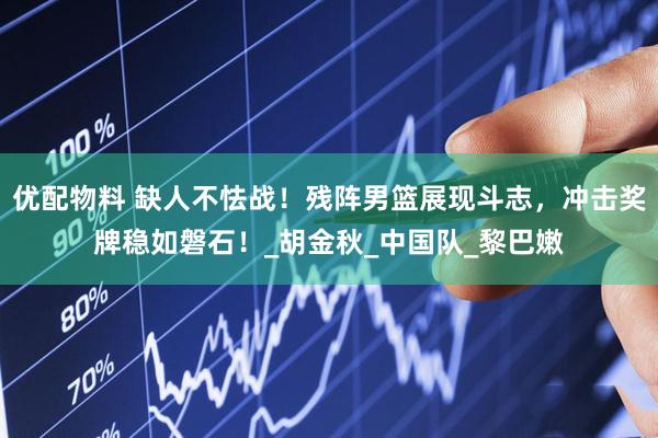 优配物料 缺人不怯战！残阵男篮展现斗志，冲击奖牌稳如磐石！_胡金秋_中国队_黎巴嫩