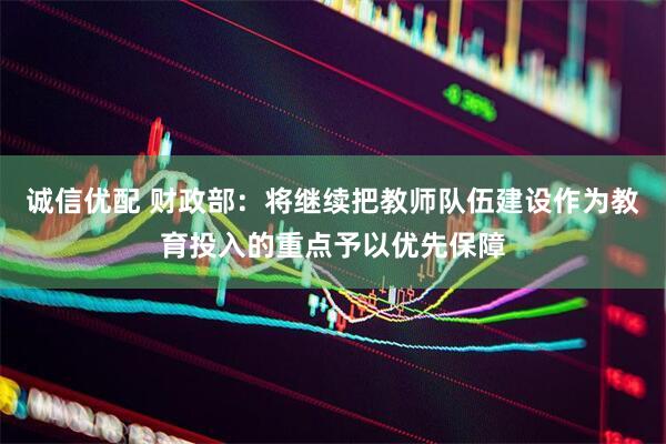 诚信优配 财政部：将继续把教师队伍建设作为教育投入的重点予以优先保障