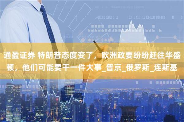 通盈证券 特朗普态度变了，欧洲政要纷纷赶往华盛顿，他们可能要干一件大事_普京_俄罗斯_连斯基