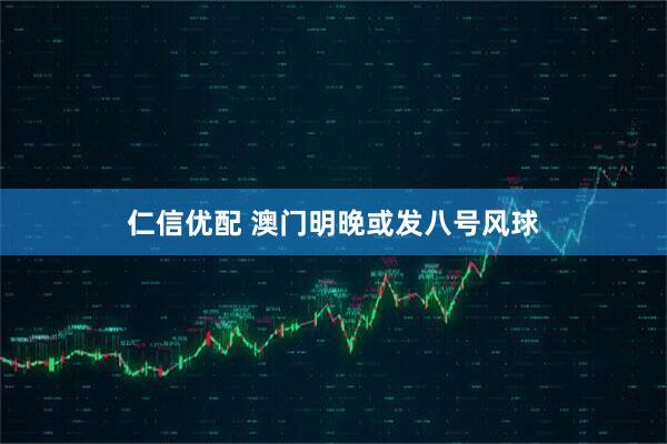 仁信优配 澳门明晚或发八号风球