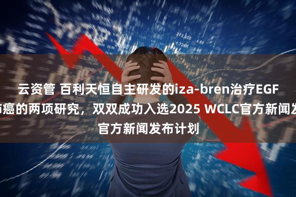 云资管 百利天恒自主研发的iza-bren治疗EGFR突变肺癌的两项研究，双双成功入选2025 WCLC官方新闻发布计划