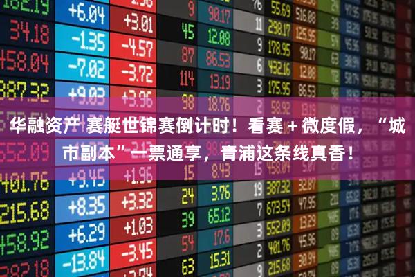 华融资产 赛艇世锦赛倒计时！看赛＋微度假，“城市副本”一票通享，青浦这条线真香！