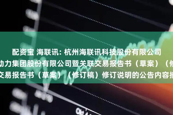 配资宝 海联讯: 杭州海联讯科技股份有限公司换股吸收合并杭州汽轮动力集团股份有限公司暨关联交易报告书（草案）（修订稿）修订说明的公告内容摘要