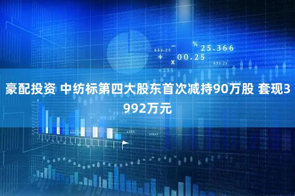 豪配投资 中纺标第四大股东首次减持90万股 套现3992万元
