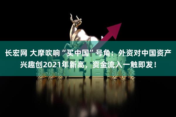 长宏网 大摩吹响“买中国”号角：外资对中国资产兴趣创2021年新高，资金流入一触即发！