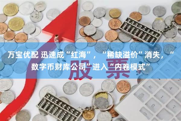 万宝优配 迅速成“红海”，“稀缺溢价”消失，“数字币财库公司”进入“内卷模式”