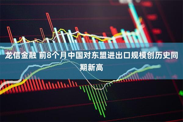 龙信金融 前8个月中国对东盟进出口规模创历史同期新高