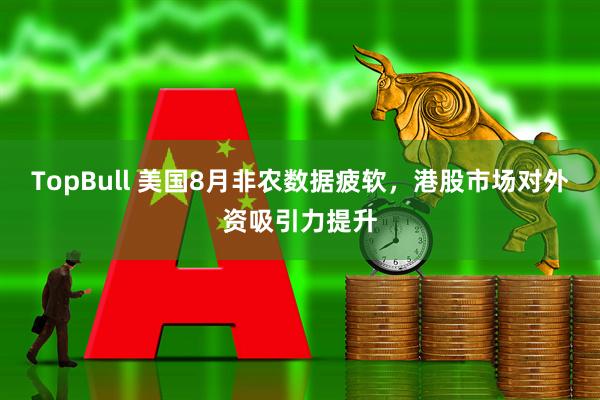 TopBull 美国8月非农数据疲软，港股市场对外资吸引力提升
