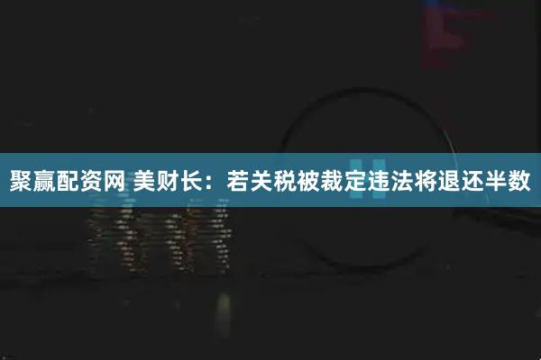 聚赢配资网 美财长：若关税被裁定违法将退还半数