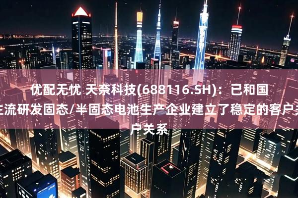 优配无忧 天奈科技(688116.SH)：已和国内主流研发固态/半固态电池生产企业建立了稳定的客户关系