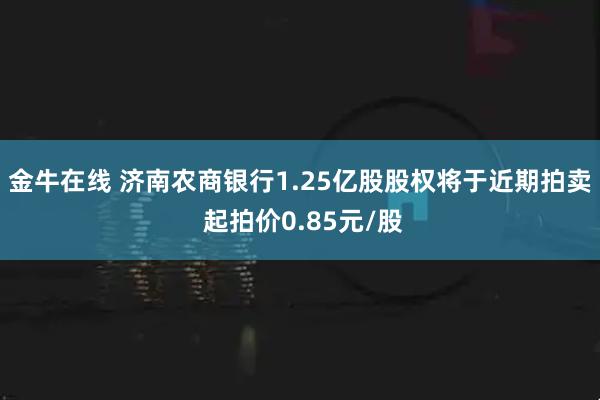 金牛在线 济南农商银行1.25亿股股权将于近期拍卖 起拍价0.85元/股