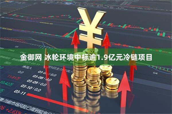 金御网 冰轮环境中标逾1.9亿元冷链项目