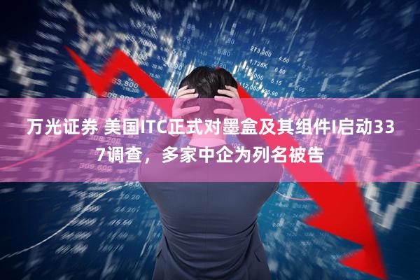 万光证券 美国ITC正式对墨盒及其组件I启动337调查，多家中企为列名被告