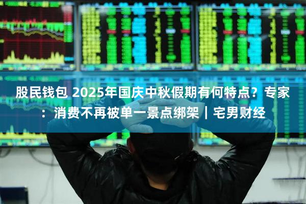 股民钱包 2025年国庆中秋假期有何特点？专家：消费不再被单一景点绑架｜宅男财经