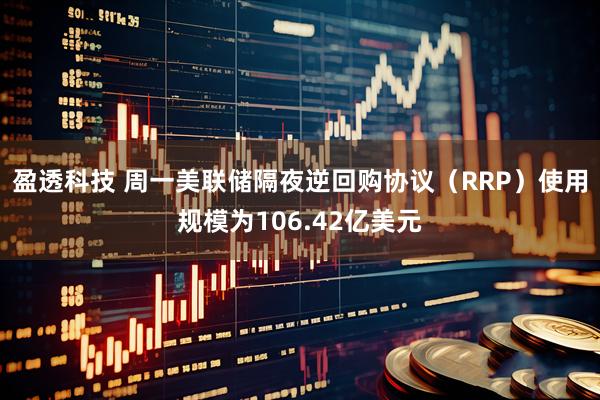 盈透科技 周一美联储隔夜逆回购协议（RRP）使用规模为106.42亿美元