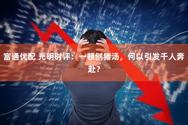 富通优配 光明时评：一顿刨猪汤，何以引发千人奔赴？