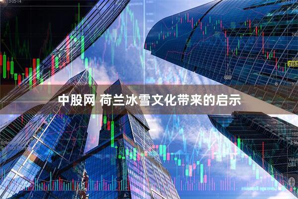 中股网 荷兰冰雪文化带来的启示