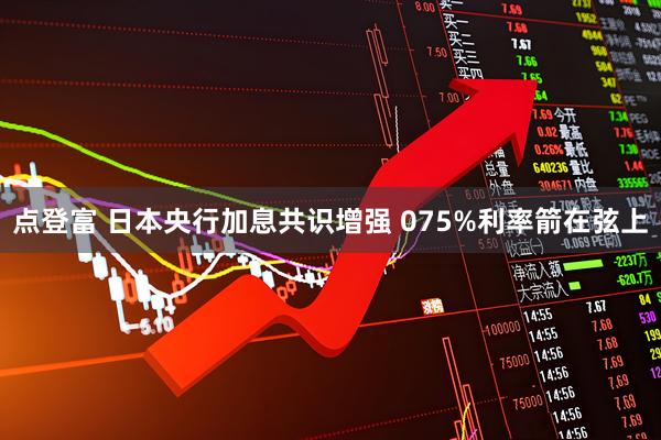 点登富 日本央行加息共识增强 075%利率箭在弦上