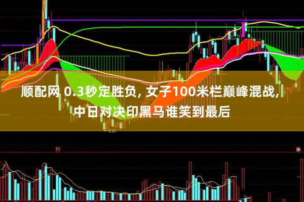 顺配网 0.3秒定胜负, 女子100米栏巅峰混战, 中日对决印黑马谁笑到最后