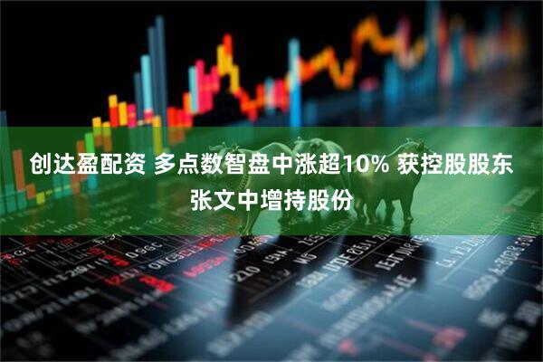 创达盈配资 多点数智盘中涨超10% 获控股股东张文中增持股份